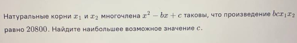 Натуральные корни x_1 n x_2 Многочлена x^2-bx+c таковы, что произведение bcx_1x_2
равно 20800. Найдите наибольшее возможное значение с.