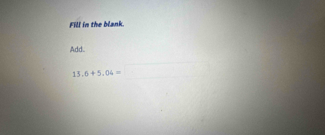 Fill in the blank. 
Add.
13.6+5.04=□