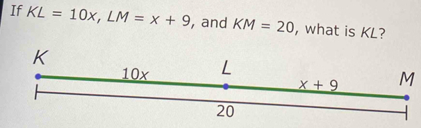 If KL=10x,LM=x+9 , and KM=20 , what is KL?
K
M