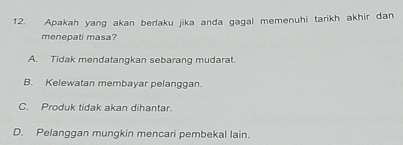 Apakah yang akan berlaku jika anda gagal memenuhi tarikh akhir dan
menepati masa?
A. Tidak mendatangkan sebarang mudarat.
B. Kelewatan membayar pelanggan.
C. Produk tidak akan dihantar.
D. Pelanggan mungkin mencari pembekal lain.