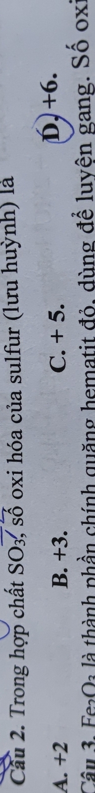 Cầu 2. Trong hợp chất SO3, số oxi hóa của sulfur (lưu huỳnh) là
A. +2 B. +3. C. + 5.
D, +6.
Câu ở: Fe:Q: là thành phần chính quặng hematit đỏ, dùng để luyên gang. Số oxi
