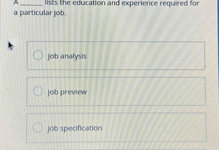 A _lists the education and experience required for
a particular job.
job analysis
job preview
job specification