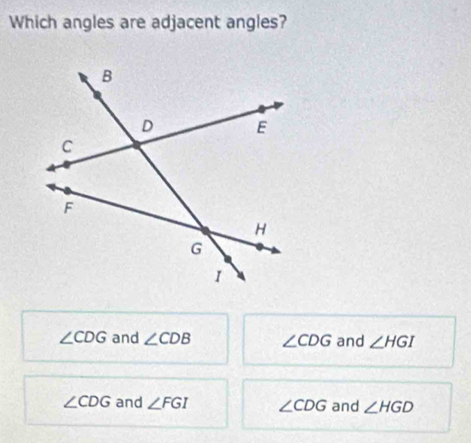 Which angles are adjacent angles?
∠ CDG and ∠ CDB ∠ CDG and ∠ HGI
∠ CDG and ∠ FGI ∠ CDG and ∠ HGD