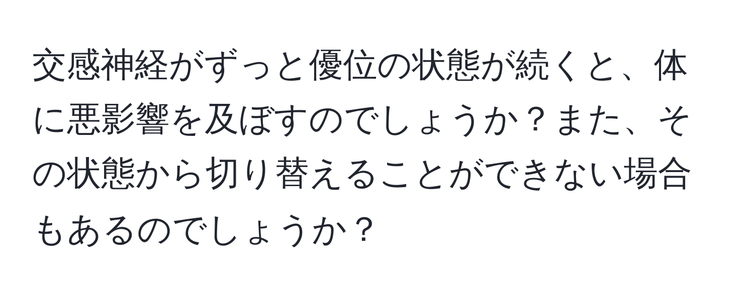 交感神経がずっと優位の状態が続くと、体に悪影響を及ぼすのでしょうか？また、その状態から切り替えることができない場合もあるのでしょうか？