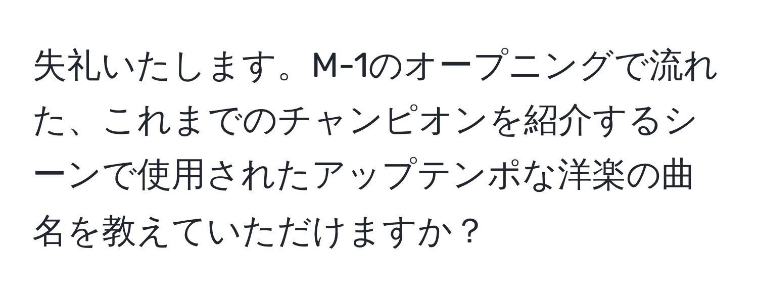 失礼いたします。M-1のオープニングで流れた、これまでのチャンピオンを紹介するシーンで使用されたアップテンポな洋楽の曲名を教えていただけますか？