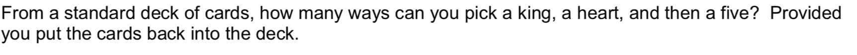From a standard deck of cards, how many ways can you pick a king, a heart, and then a five? Provided 
you put the cards back into the deck.