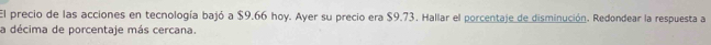 El precio de las acciones en tecnología bajó a $9.66 hoy. Ayer su precio era $9.73. Hallar el porcentaje de disminución. Redondear la respuesta a 
a décima de porcentaje más cercana.