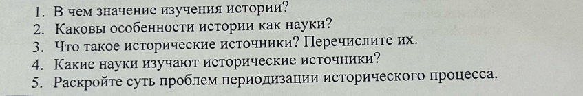 В чем значение изучения истории? 
2. Каковы особенности истории как науки? 
3. Что такое исторические источники? Перечислите их. 
4. Какие науки изучают исторические источники? 
5. Раскройτе суть πроблем πериодизации исторического процесса.