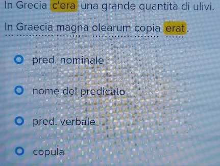 In Grecia c'era una grande quantità di ulivi.
In Graecia magna olearum copia erat.
pred. nominale
nome del predicato
pred. verbale
copula