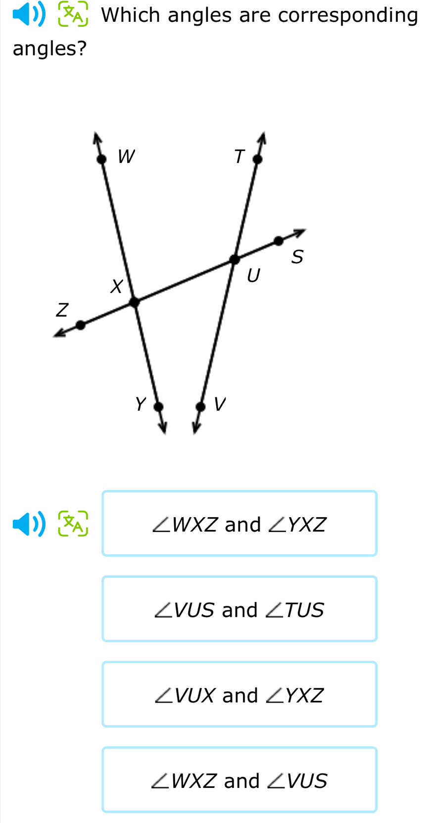 Which angles are corresponding
angles?
) and ∠ YXZ
∠ WXZ
∠ VUS and ∠ TUS
∠ VUX and ∠ YXZ
∠ WXZ and ∠ VUS