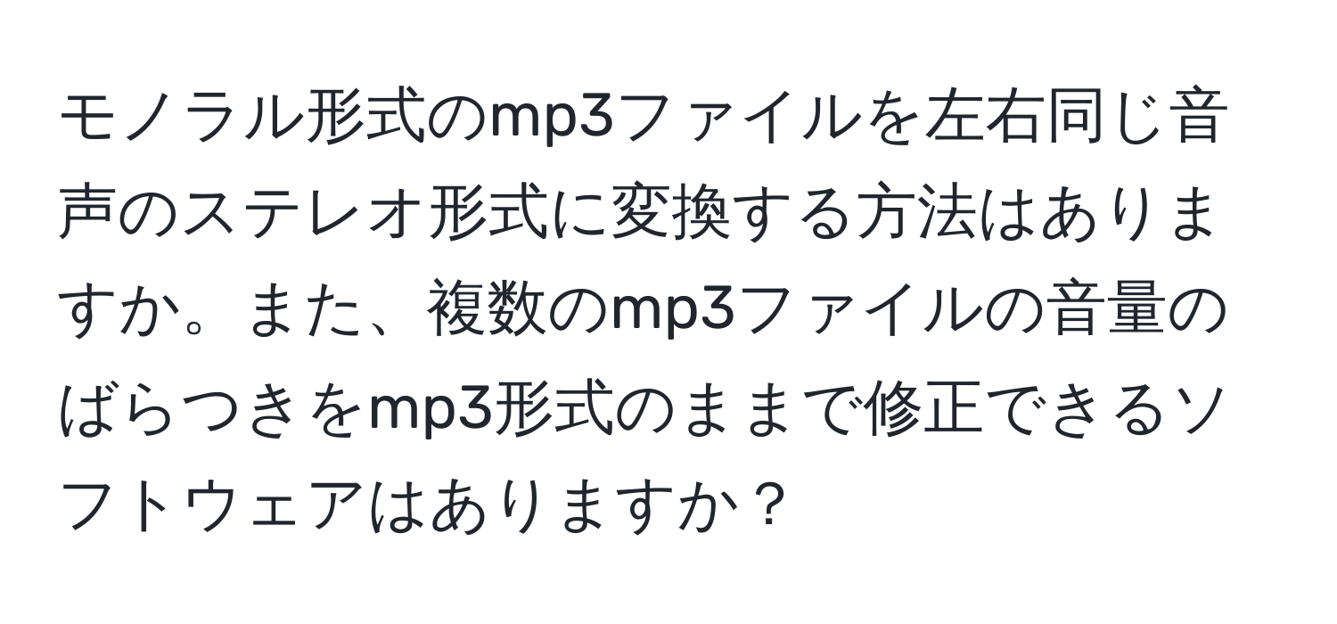 モノラル形式のmp3ファイルを左右同じ音声のステレオ形式に変換する方法はありますか。また、複数のmp3ファイルの音量のばらつきをmp3形式のままで修正できるソフトウェアはありますか？