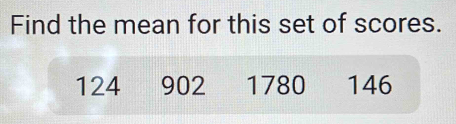 Find the mean for this set of scores. 124 902 1780 146 [Statistics]