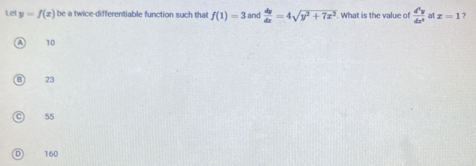 Let y=f(x) be a twice-differentiable function such that f(1)=3 and  dy/dx =4sqrt(y^2+7x^2). What is the value of  d^2y/dx^2  at x=1 ?
a 10
B 23
55
160