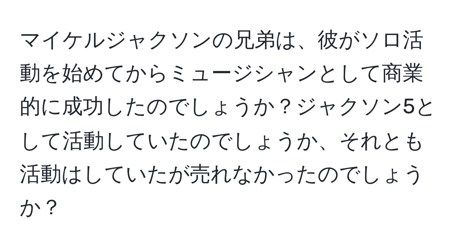 マイケルジャクソンの兄弟は、彼がソロ活動を始めてからミュージシャンとして商業的に成功したのでしょうか？ジャクソン5として活動していたのでしょうか、それとも活動はしていたが売れなかったのでしょうか？