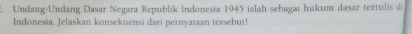 Undang-Undang Dasar Negara Republik Indonesia 1945 ialah sebagai hukum dasar tertulis di 
Indonesia. Jelaskan konsekuensi dari pernyataan tersebut!