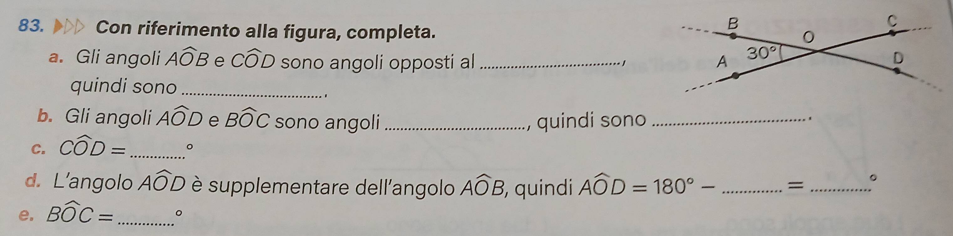 Con riferimento alla figura, completa.
a. Gli angoli Awidehat OB e Cwidehat OD sono angoli opposti al _
1
quindi sono_
b. Gli angoli Awidehat OD e Bwidehat OC sono angoli _, quindi sono_
C. Cwidehat OD= _
。
d. L'angolo Awidehat OD è supplementare dell'angolo Awidehat OB quindi Awidehat OD=180°- _
_=
。
e. Bwidehat OC= _
。