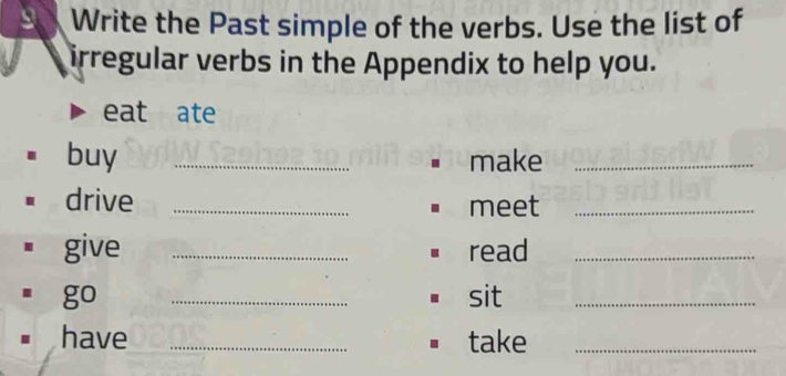 Write the Past simple of the verbs. Use the list of 
irregular verbs in the Appendix to help you. 
eat ate 
buy _make_ 
drive _meet_ 
give _read_ 
go _sit_ 
have _take_