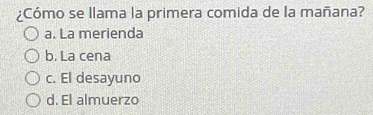 ¿Cómo se llama la primera comida de la mañana?
a. La merienda
b. La cena
c. El desayuno
d. El almuerzo