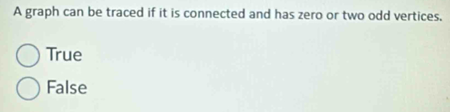 A graph can be traced if it is connected and has zero or two odd vertices.
True
False