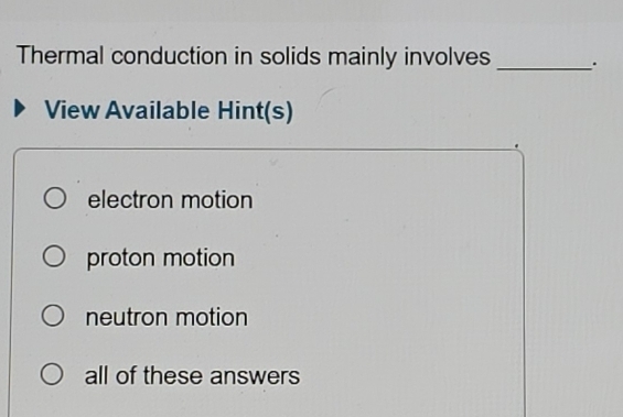 Thermal conduction in solids mainly involves _.
View Available Hint(s)
electron motion
proton motion
neutron motion
all of these answers