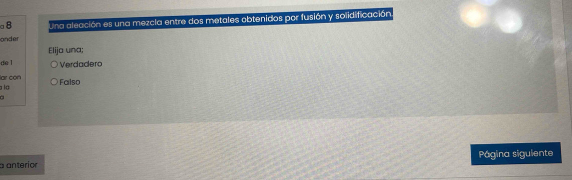 a8 Una aleación es una mezcla entre dos metales obtenidos por fusión y solidificación.
onder
Elija una;
de 1 Verdadero
ar con
la Falso
a
a anterior Página siguiente