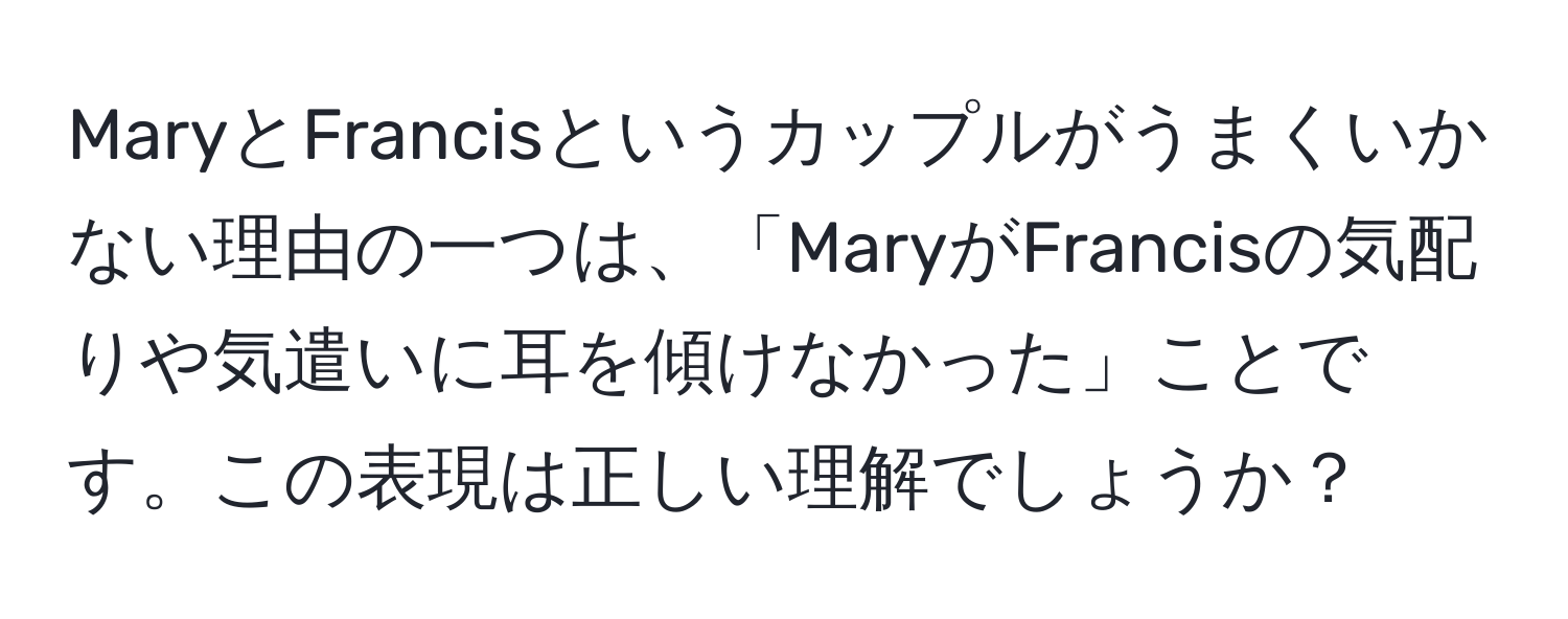 MaryとFrancisというカップルがうまくいかない理由の一つは、「MaryがFrancisの気配りや気遣いに耳を傾けなかった」ことです。この表現は正しい理解でしょうか？