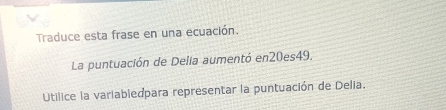 Traduce esta frase en una ecuación. 
La puntuación de Delia aumentó en20es49. 
Utilice la variabledpara representar la puntuación de Delia.