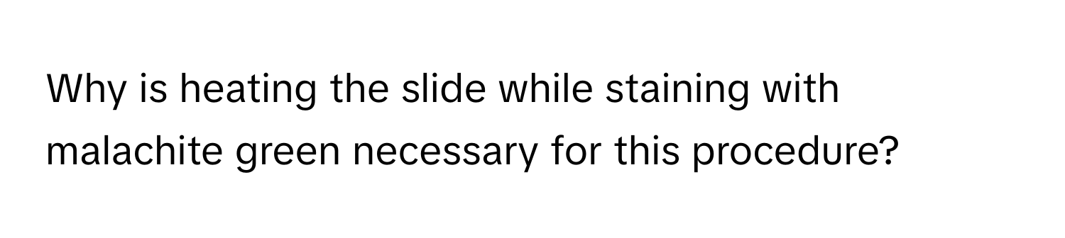 Why is heating the slide while staining with malachite green necessary for this procedure?