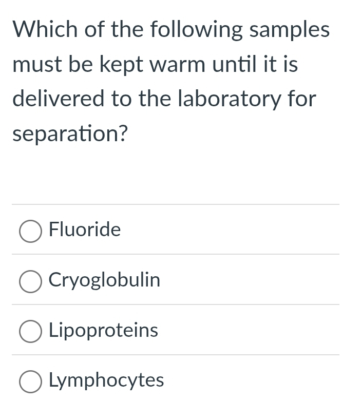 Which of the following samples
must be kept warm until it is
delivered to the laboratory for
separation?
Fluoride
Cryoglobulin
Lipoproteins
Lymphocytes