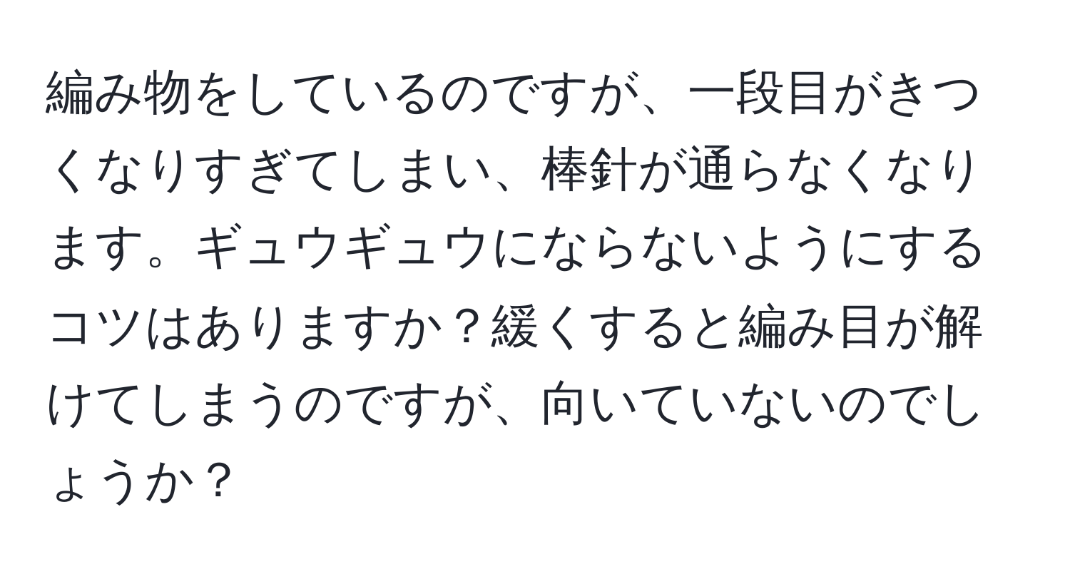 編み物をしているのですが、一段目がきつくなりすぎてしまい、棒針が通らなくなります。ギュウギュウにならないようにするコツはありますか？緩くすると編み目が解けてしまうのですが、向いていないのでしょうか？