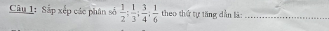 Sắp xếp các phân số  1/2 ;  1/3 ;  3/4 ;  1/6  theo thứ tự tăng dần là:_