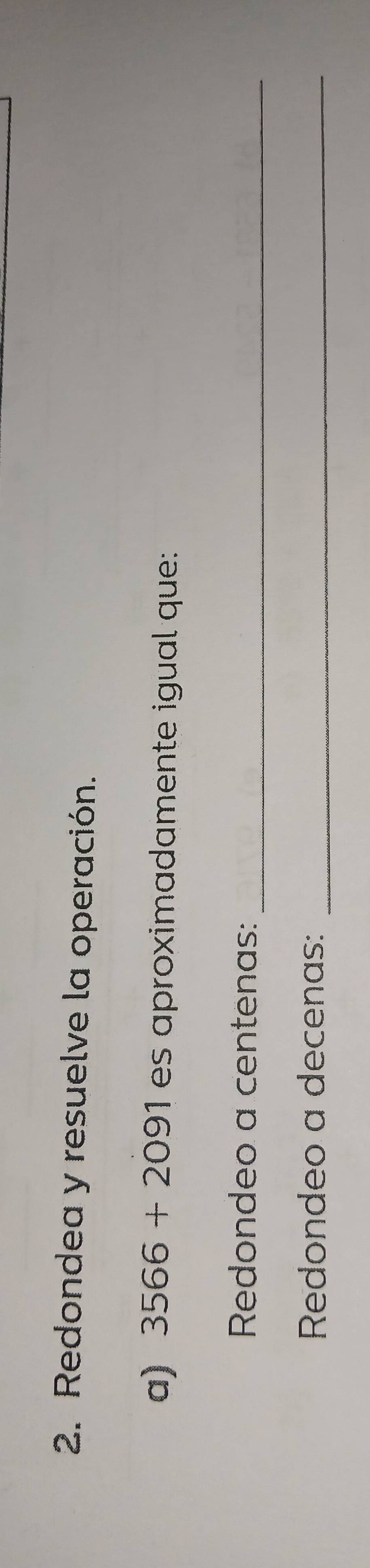 Redondea y resuelve la operación. 
a) 3566+2091 es a proximadamente igual que : 
Redondeo a centenas:_ 
Redondeo a decenas:_