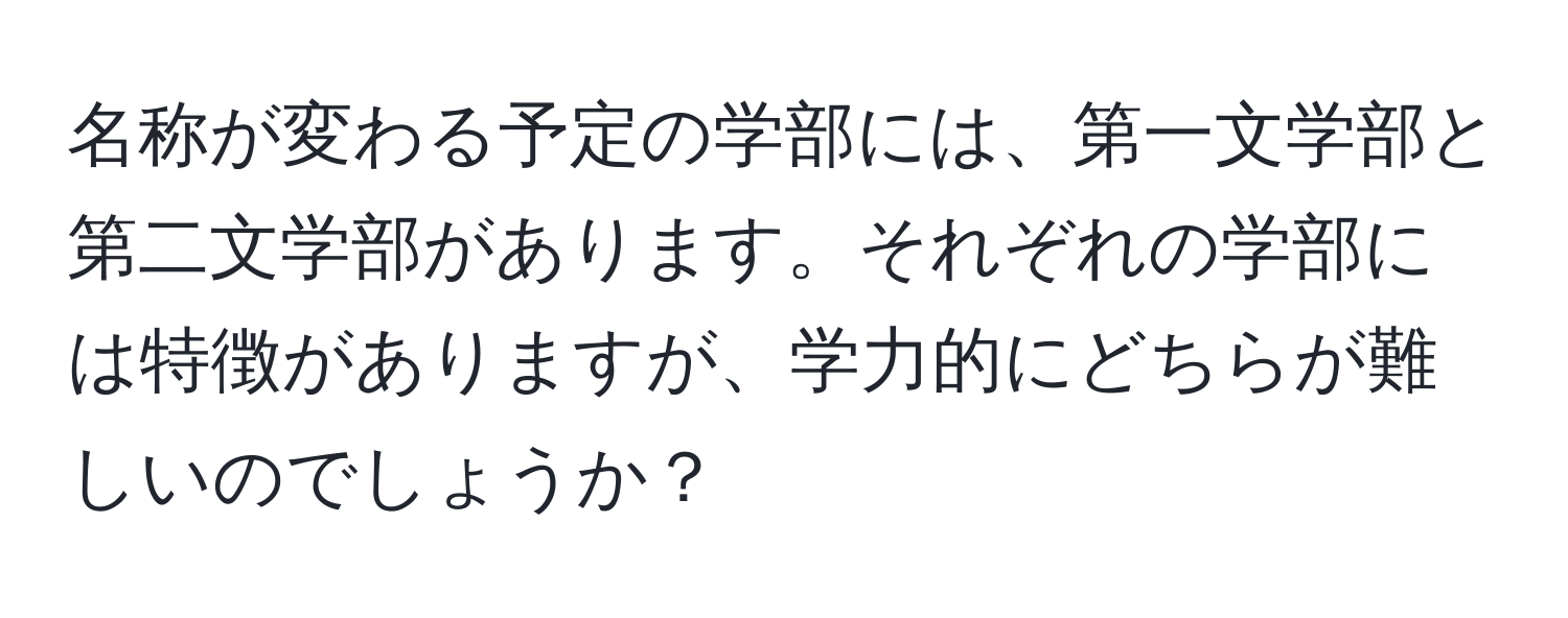 名称が変わる予定の学部には、第一文学部と第二文学部があります。それぞれの学部には特徴がありますが、学力的にどちらが難しいのでしょうか？