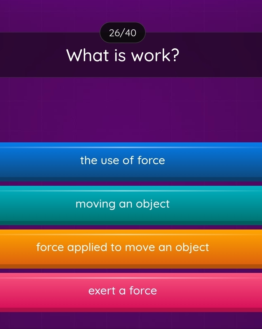 26/40
What is work?
the use of force
moving an object
force applied to move an object
exert a force