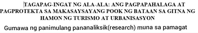 TAGAPAG-INGAT NG ALA-ALA: ANG PAGPAPAHALAGA AT 
PAGPROTEKTA SA MAKASAYSAYANG POOK NG BATAAN SA GITNA NG 
HAMON NG TURISMO AT URBANISASYON 
Gumawa ng panimulang pananaliksik(research) muna sa pamagat