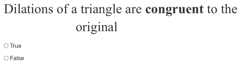 Dilations of a triangle are congruent to the
original
True
False