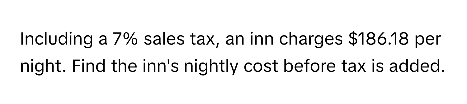 Including a 7% sales tax, an inn charges $186.18 per night. Find the inn's nightly cost before tax is added.