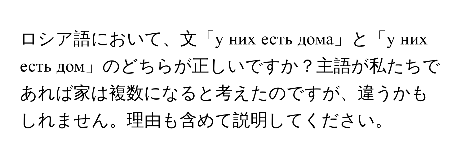 ロシア語において、文「у них есть дома」と「у них есть дом」のどちらが正しいですか？主語が私たちであれば家は複数になると考えたのですが、違うかもしれません。理由も含めて説明してください。