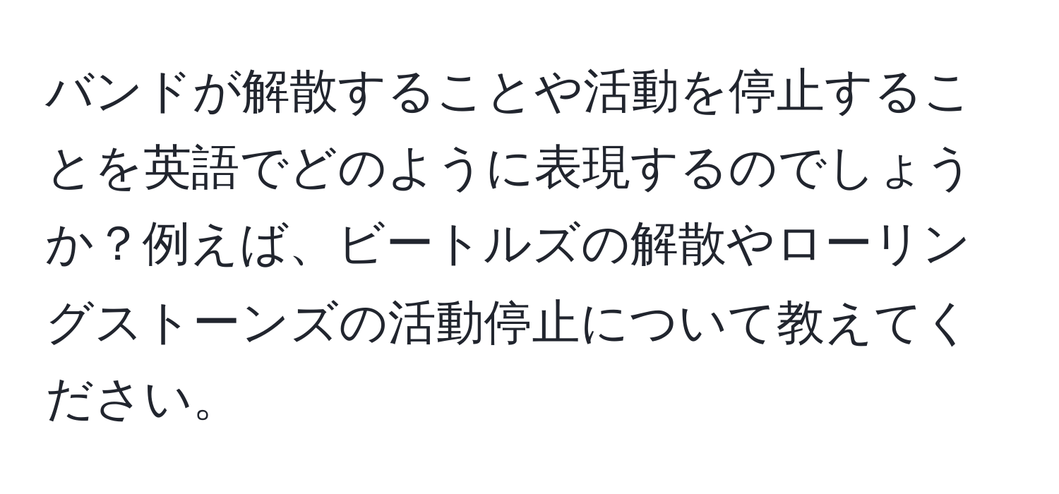 バンドが解散することや活動を停止することを英語でどのように表現するのでしょうか？例えば、ビートルズの解散やローリングストーンズの活動停止について教えてください。