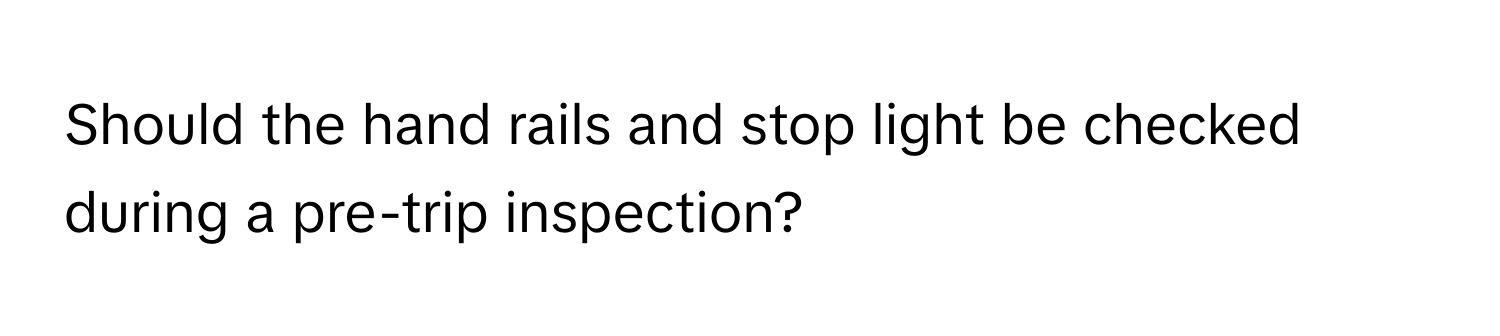 Should the hand rails and stop light be checked during a pre-trip inspection?