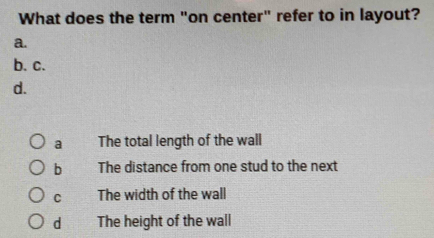 What does the term "on center" refer to in layout?
a.
b. c.
d.
a The total length of the wall
b The distance from one stud to the next
C The width of the wall
d The height of the wall