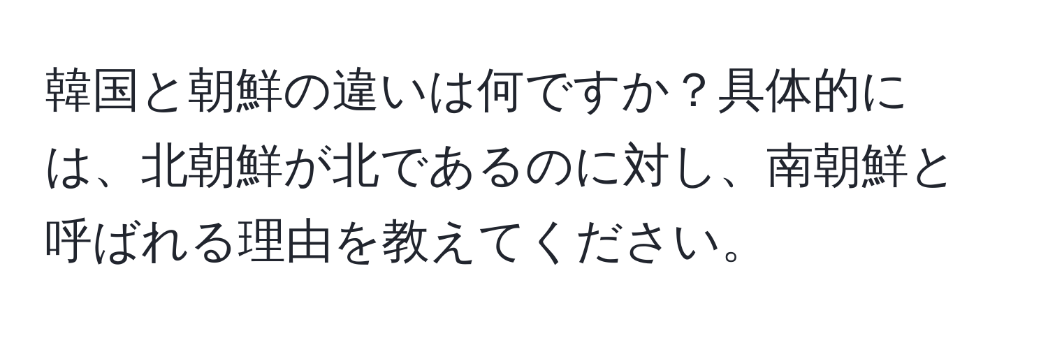 韓国と朝鮮の違いは何ですか？具体的には、北朝鮮が北であるのに対し、南朝鮮と呼ばれる理由を教えてください。