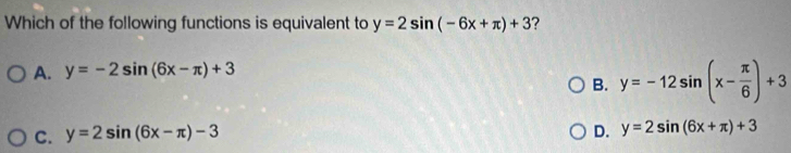 Which of the following functions is equivalent to y=2sin (-6x+π )+3 ?
A. y=-2sin (6x-π )+3
B. y=-12sin (x- π /6 )+3
C. y=2sin (6x-π )-3
D. y=2sin (6x+π )+3