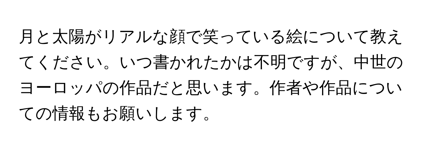 月と太陽がリアルな顔で笑っている絵について教えてください。いつ書かれたかは不明ですが、中世のヨーロッパの作品だと思います。作者や作品についての情報もお願いします。