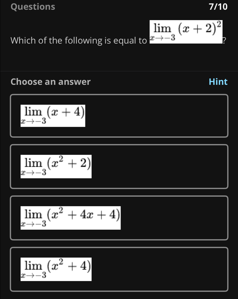 Questions 7/10
limlimits _xto -3(x+2)^2
Which of the following is equal to 2
Choose an answer Hint
limlimits _xto -3(x+4)
limlimits _xto -3(x^2+2)
limlimits _xto -3(x^2+4x+4)
limlimits _xto -3(x^2+4)