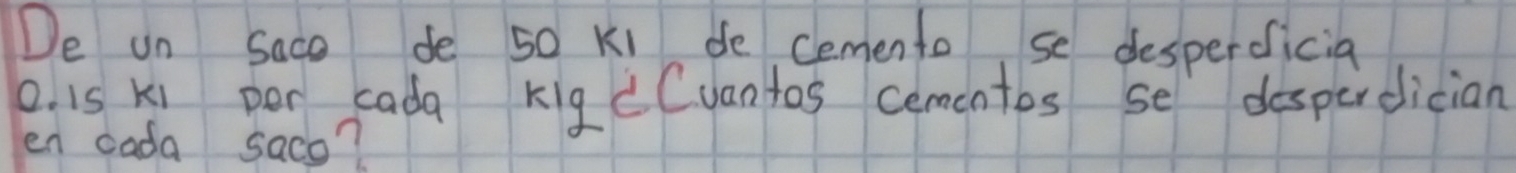 De un sace de 50 Ki de Cemento se desperdicia 
o. is ki per cada Kig CCuantos cementes se desperdician 
en cada saco?