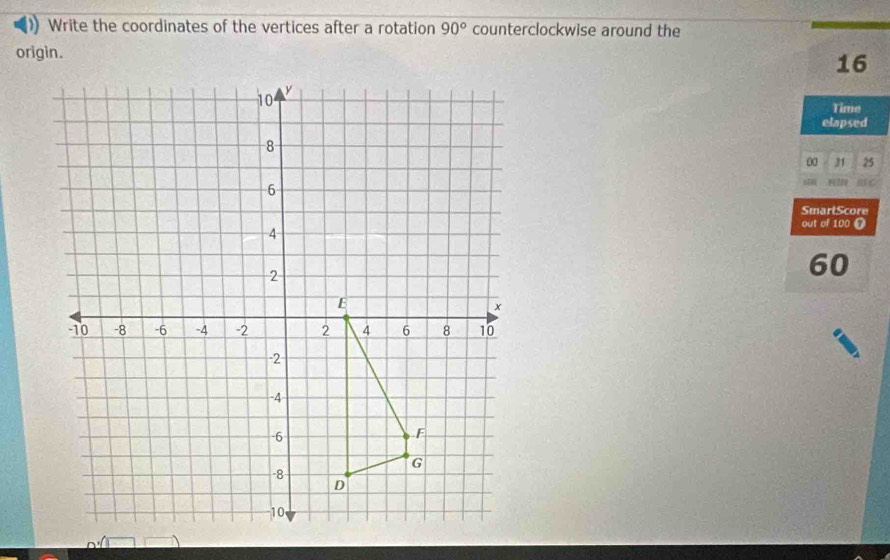 Write the coordinates of the vertices after a rotation 90° counterclockwise around the 
origin.
16
Time 
elapsed
00 31 25
SmartScore 
out of 100
60