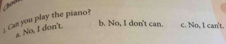 Choos
1. Can you play the piano?
a. No, I don’t.
b. No, I don't can. c. No, I can't.