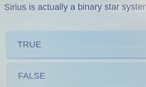 Sirius is actually a binary star syster
TRUE
FALSE