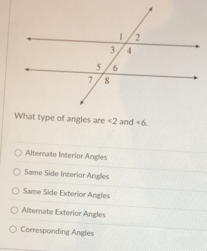 What type of angles are <2</tex> and <6</tex>.
Alternate Interior Angles
Same Side Interior Angles
Same Side Exterior Angles
Alternate Exterior Angles
Corresponding Angles